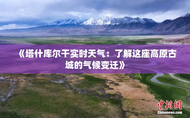 《塔什庫爾干實時天氣：了解這座高原古城的氣候變遷》