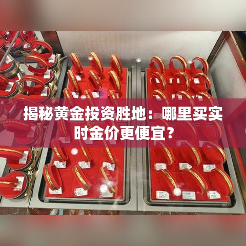 揭秘黃金投資勝地：哪里買實時金價更便宜？