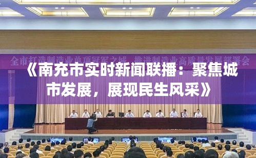 《南充市實(shí)時(shí)新聞聯(lián)播：聚焦城市發(fā)展，展現(xiàn)民生風(fēng)采》