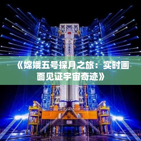 《嫦娥五號(hào)探月之旅：實(shí)時(shí)畫(huà)面見(jiàn)證宇宙奇跡》