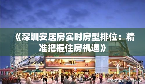 《深圳安居房實(shí)時(shí)房型排位：精準(zhǔn)把握住房機(jī)遇》