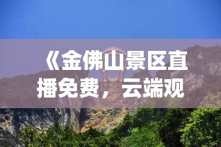《金佛山景區(qū)直播免費(fèi)，云端觀賞自然奇景新體驗(yàn)》