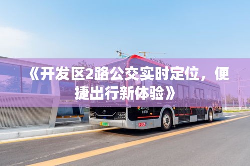 《開發(fā)區(qū)2路公交實(shí)時定位，便捷出行新體驗(yàn)》