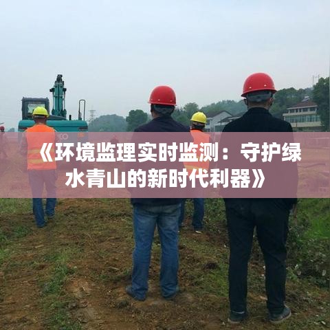 《環(huán)境監(jiān)理實(shí)時(shí)監(jiān)測(cè)：守護(hù)綠水青山的新時(shí)代利器》