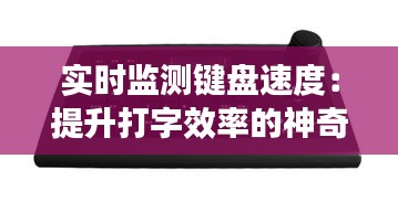 實(shí)時(shí)監(jiān)測(cè)鍵盤速度：提升打字效率的神奇工具