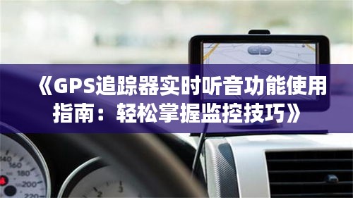 《GPS追蹤器實(shí)時(shí)聽音功能使用指南：輕松掌握監(jiān)控技巧》