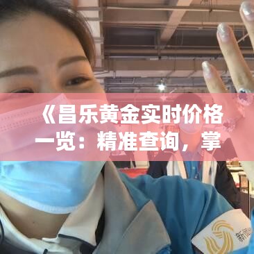 《昌樂黃金實時價格一覽：精準查詢，掌握市場動態(tài)》