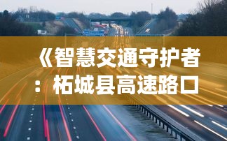 《智慧交通守護者：柘城縣高速路口實時監(jiān)控助力安全出行》