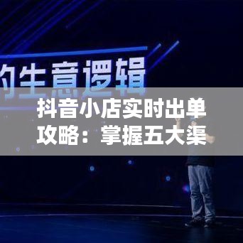 抖音小店實時出單攻略：掌握五大渠道，輕松提升銷量！