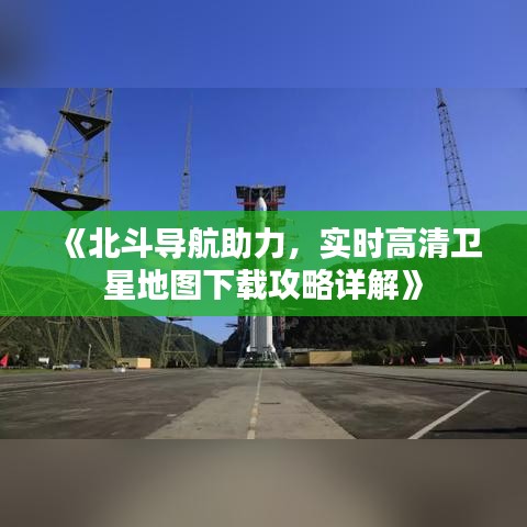 《北斗導(dǎo)航助力，實(shí)時(shí)高清衛(wèi)星地圖下載攻略詳解》