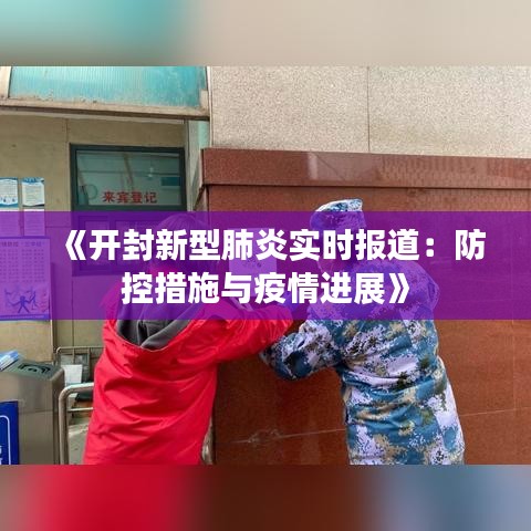 《開封新型肺炎實(shí)時(shí)報(bào)道：防控措施與疫情進(jìn)展》