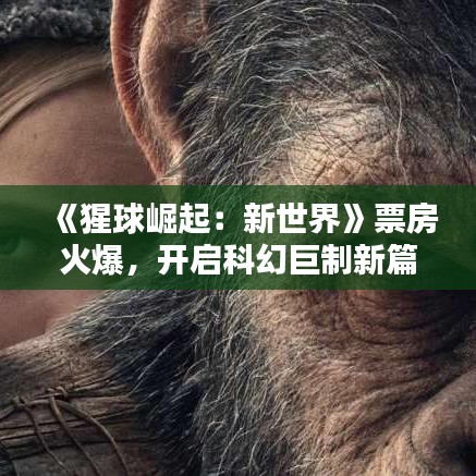 《猩球崛起：新世界》票房火爆，開啟科幻巨制新篇章