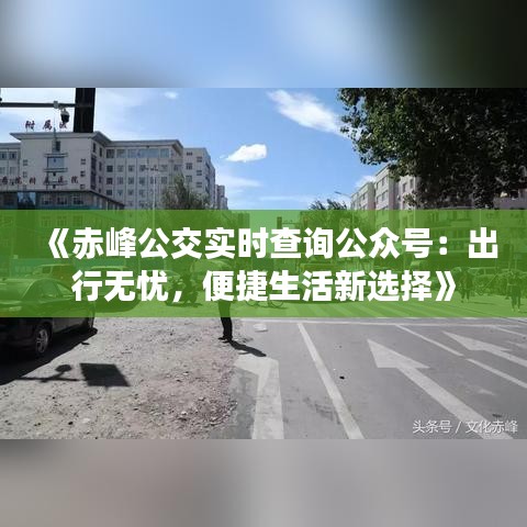 《赤峰公交實(shí)時(shí)查詢公眾號(hào)：出行無憂，便捷生活新選擇》