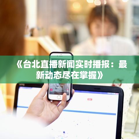 《臺北直播新聞實時播報：最新動態(tài)盡在掌握》