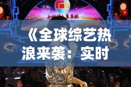 《全球綜藝熱浪來(lái)襲：實(shí)時(shí)更新盤點(diǎn)熱門國(guó)外節(jié)目》