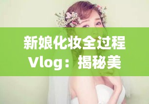 新娘化妝全過程Vlog：揭秘美麗背后的秘密