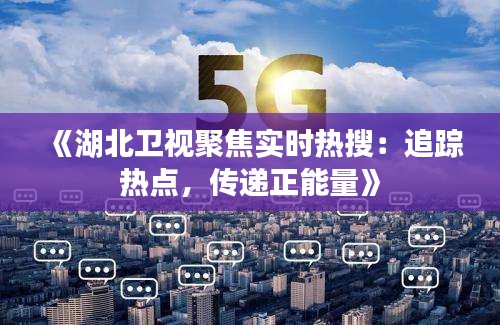 《湖北衛(wèi)視聚焦實時熱搜：追蹤熱點，傳遞正能量》