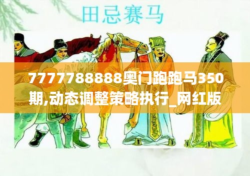 7777788888奧門跑跑馬350期,動態(tài)調(diào)整策略執(zhí)行_網(wǎng)紅版7.133