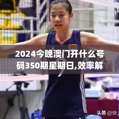 2024今晚澳門(mén)開(kāi)什么號(hào)碼350期星期日,效率解答解釋落實(shí)_策略版2.970