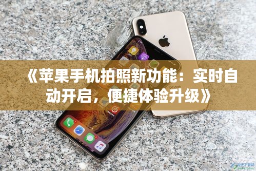 《蘋果手機拍照新功能：實時自動開啟，便捷體驗升級》