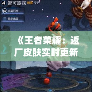 《王者榮耀：返廠皮膚實時更新，你最期待的皮膚即將上線！》