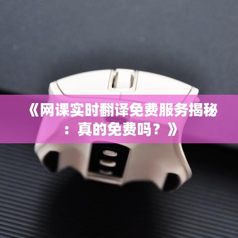 《網(wǎng)課實時翻譯免費服務揭秘：真的免費嗎？》