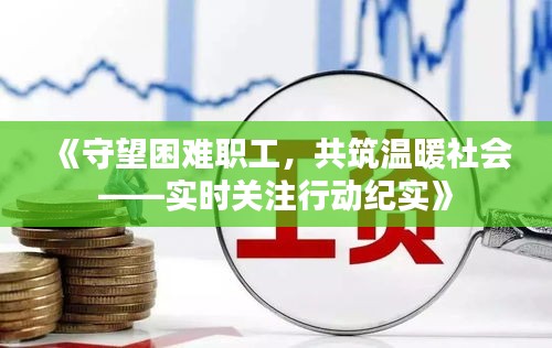 《守望困難職工，共筑溫暖社會(huì)——實(shí)時(shí)關(guān)注行動(dòng)紀(jì)實(shí)》