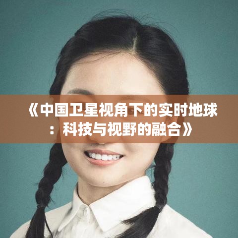 《中國(guó)衛(wèi)星視角下的實(shí)時(shí)地球：科技與視野的融合》