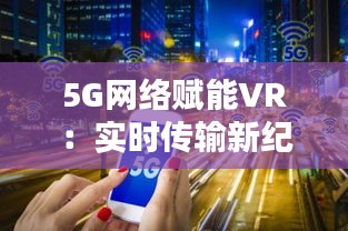 5G網(wǎng)絡賦能VR：實時傳輸新紀元