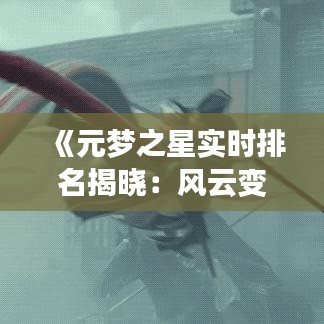 《元夢之星實時排名揭曉：風(fēng)云變幻，誰主沉?。俊? class=