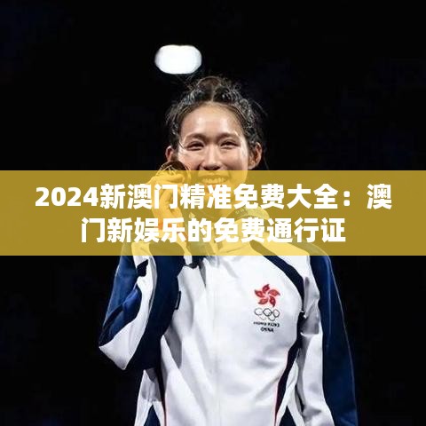 2024新澳門精準免費大全：澳門新娛樂的免費通行證
