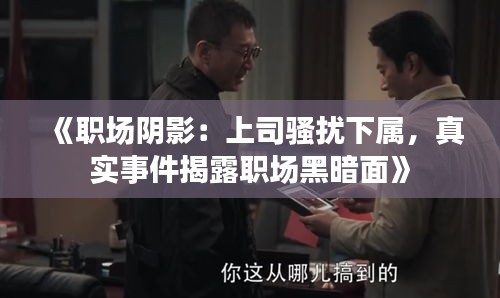 《職場(chǎng)陰影：上司騷擾下屬，真實(shí)事件揭露職場(chǎng)黑暗面》