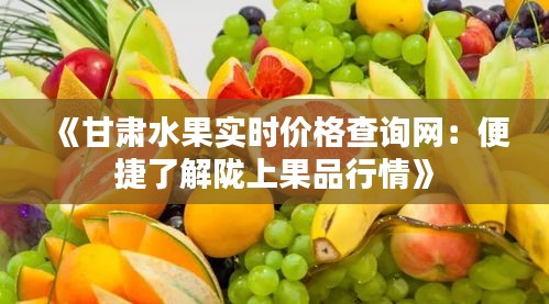 《甘肅水果實時價格查詢網(wǎng)：便捷了解隴上果品行情》