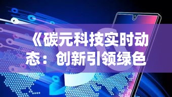 《碳元科技實(shí)時(shí)動(dòng)態(tài)：創(chuàng)新引領(lǐng)綠色未來》