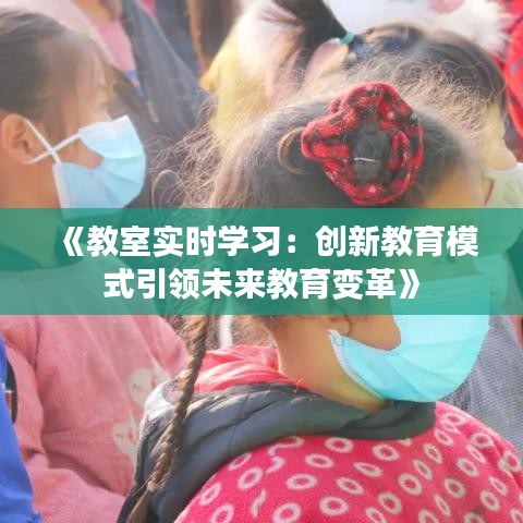 《教室實時學(xué)習(xí)：創(chuàng)新教育模式引領(lǐng)未來教育變革》