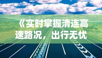 《實時掌握清連高速路況，出行無憂盡在掌握》