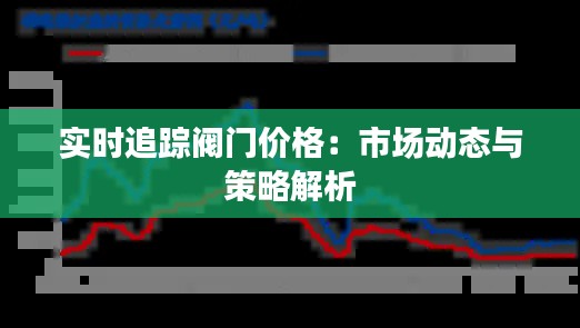 實(shí)時(shí)追蹤閥門價(jià)格：市場動(dòng)態(tài)與策略解析