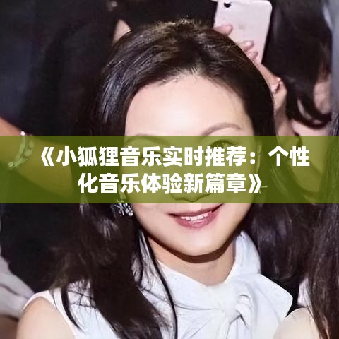 《小狐貍音樂實(shí)時(shí)推薦：個(gè)性化音樂體驗(yàn)新篇章》