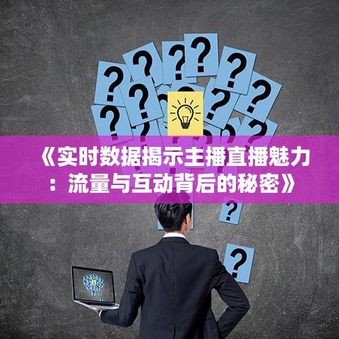 《實時數(shù)據(jù)揭示主播直播魅力：流量與互動背后的秘密》