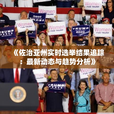 《佐治亞州實(shí)時(shí)選舉結(jié)果追蹤：最新動(dòng)態(tài)與趨勢(shì)分析》