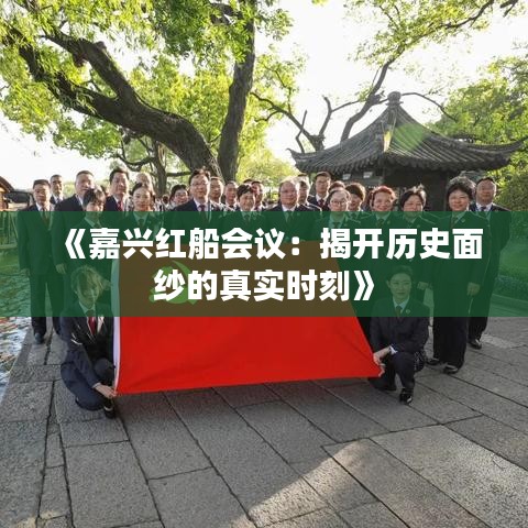 《嘉興紅船會議：揭開歷史面紗的真實時刻》