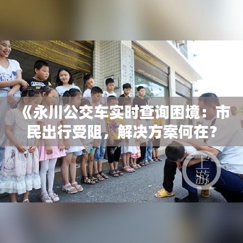 《永川公交車實時查詢困境：市民出行受阻，解決方案何在？》