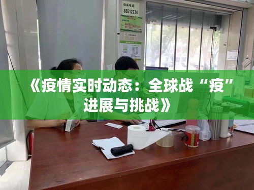 《疫情實(shí)時(shí)動(dòng)態(tài)：全球戰(zhàn)“疫”進(jìn)展與挑戰(zhàn)》