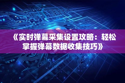 《實(shí)時(shí)彈幕采集設(shè)置攻略：輕松掌握彈幕數(shù)據(jù)收集技巧》
