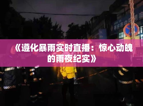 《遵化暴雨實時直播：驚心動魄的雨夜紀(jì)實》
