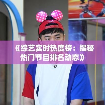 《綜藝實時熱度榜：揭秘熱門節(jié)目排名動態(tài)》