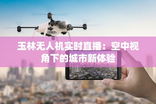 玉林無人機實時直播：空中視角下的城市新體驗