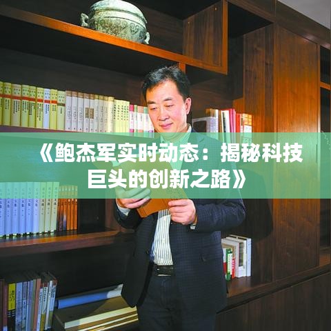 《鮑杰軍實(shí)時動態(tài)：揭秘科技巨頭的創(chuàng)新之路》