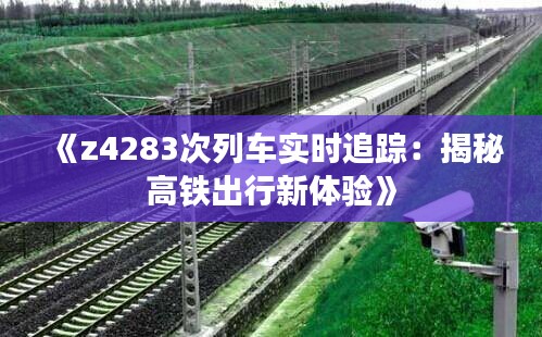 《z4283次列車(chē)實(shí)時(shí)追蹤：揭秘高鐵出行新體驗(yàn)》