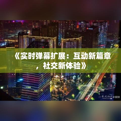 《實時彈幕擴展：互動新篇章，社交新體驗》
